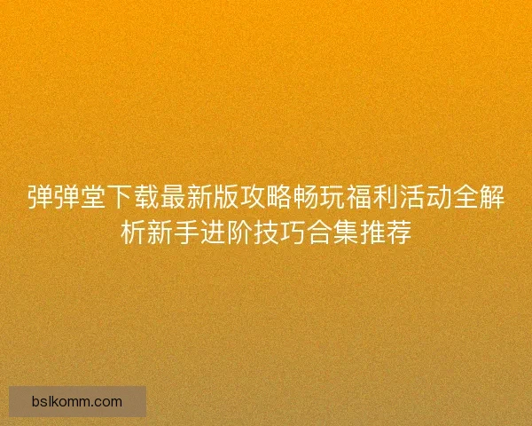 弹弹堂下载最新版攻略畅玩福利活动全解析新手进阶技巧合集推荐