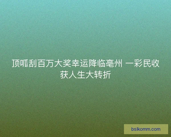 顶呱刮百万大奖幸运降临亳州 一彩民收获人生大转折