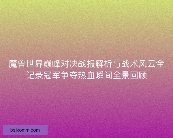 魔兽世界巅峰对决战报解析与战术风云全记录冠军争夺热血瞬间全景回顾