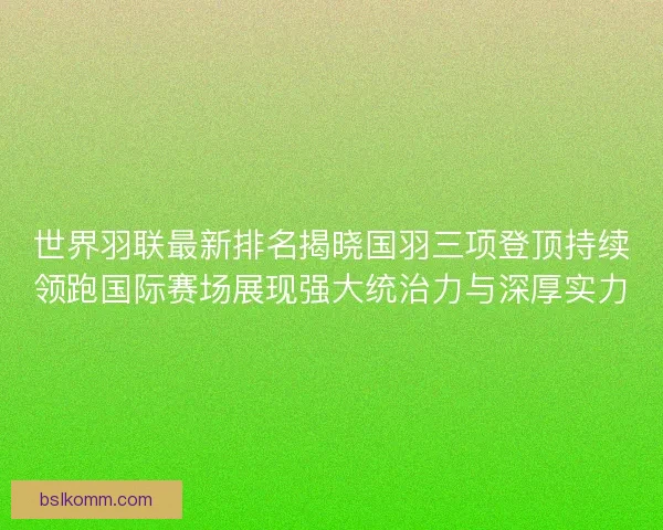 世界羽联最新排名揭晓国羽三项登顶持续领跑国际赛场展现强大统治力与深厚实力