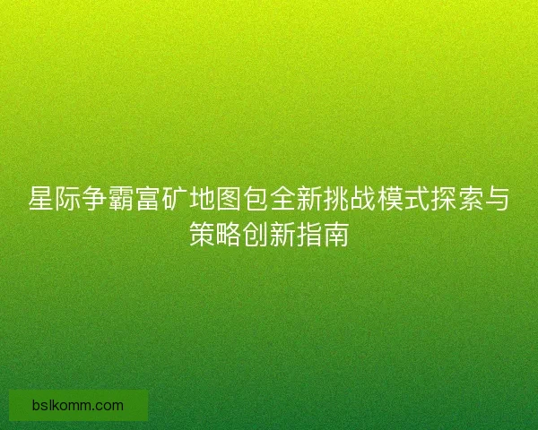 星际争霸富矿地图包全新挑战模式探索与策略创新指南