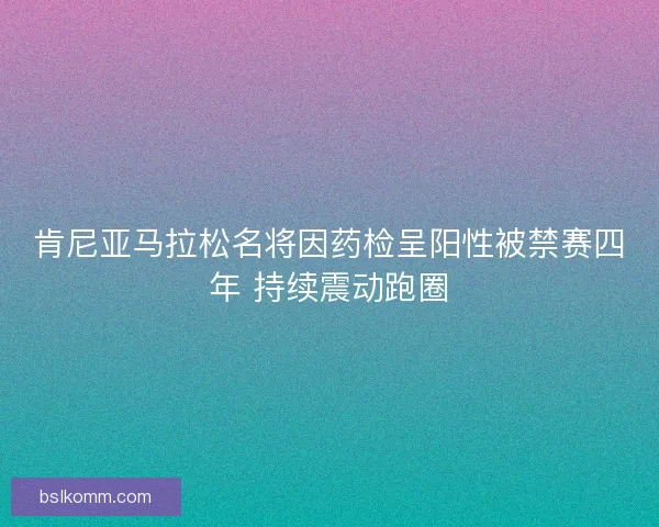肯尼亚马拉松名将因药检呈阳性被禁赛四年 持续震动跑圈