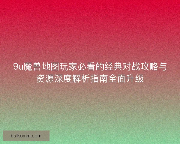 9u魔兽地图玩家必看的经典对战攻略与资源深度解析指南全面升级